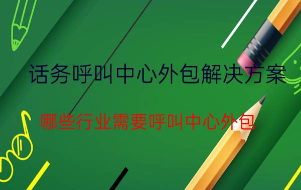 话务呼叫中心外包解决方案 哪些行业需要呼叫中心外包？